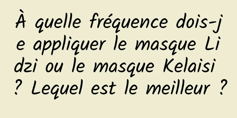 À quelle fréquence dois-je appliquer le masque Lidzi ou le masque Kelaisi ? Lequel est le meilleur ?