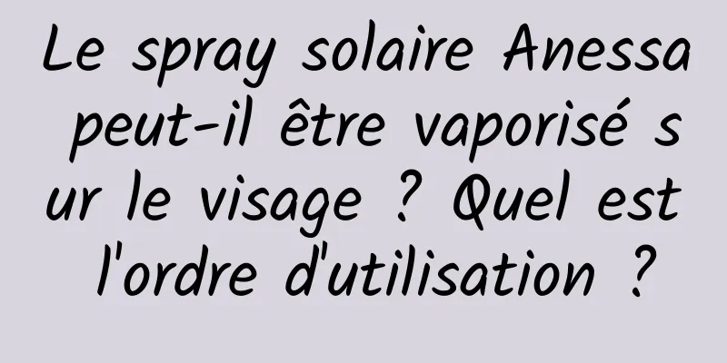 Le spray solaire Anessa peut-il être vaporisé sur le visage ? Quel est l'ordre d'utilisation ?