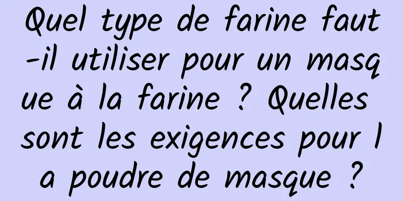 Quel type de farine faut-il utiliser pour un masque à la farine ? Quelles sont les exigences pour la poudre de masque ?