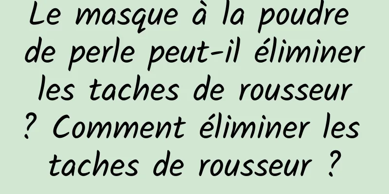 Le masque à la poudre de perle peut-il éliminer les taches de rousseur ? Comment éliminer les taches de rousseur ?