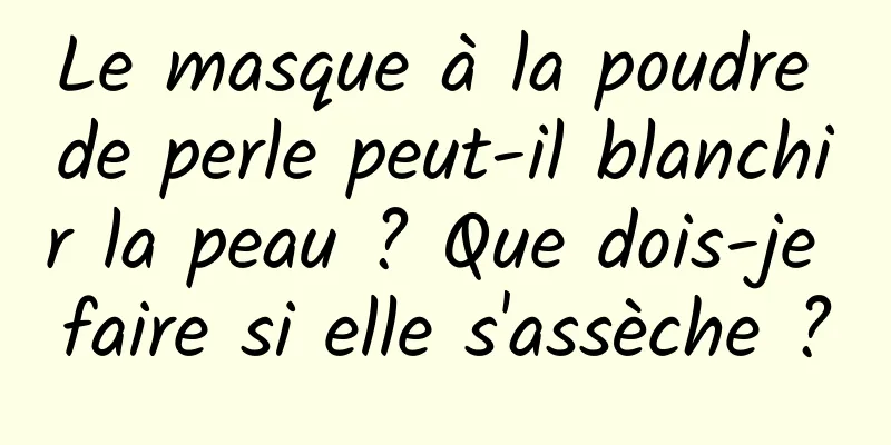 Le masque à la poudre de perle peut-il blanchir la peau ? Que dois-je faire si elle s'assèche ?