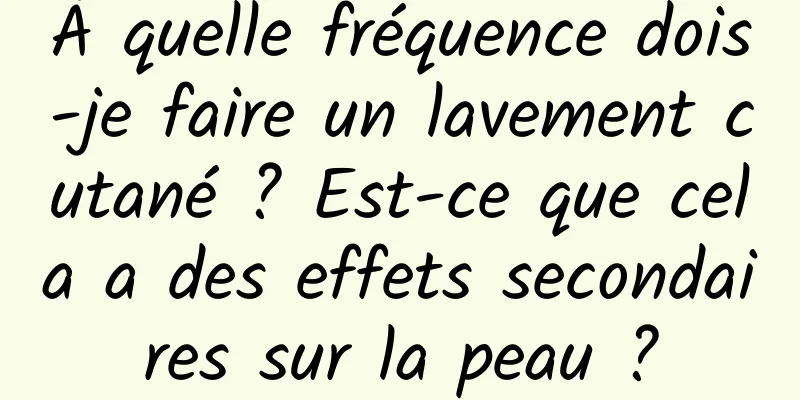 À quelle fréquence dois-je faire un lavement cutané ? Est-ce que cela a des effets secondaires sur la peau ?