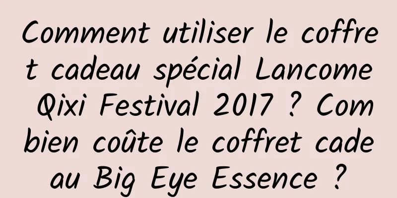 Comment utiliser le coffret cadeau spécial Lancome Qixi Festival 2017 ? Combien coûte le coffret cadeau Big Eye Essence ?