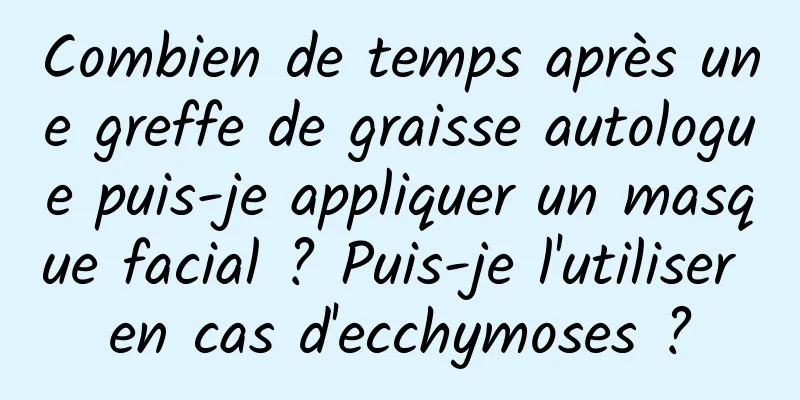 Combien de temps après une greffe de graisse autologue puis-je appliquer un masque facial ? Puis-je l'utiliser en cas d'ecchymoses ?