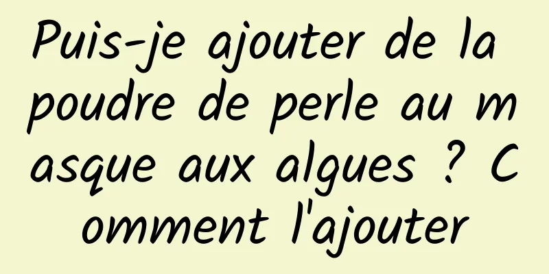 Puis-je ajouter de la poudre de perle au masque aux algues ? Comment l'ajouter