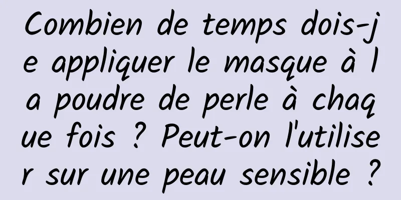 Combien de temps dois-je appliquer le masque à la poudre de perle à chaque fois ? Peut-on l'utiliser sur une peau sensible ?