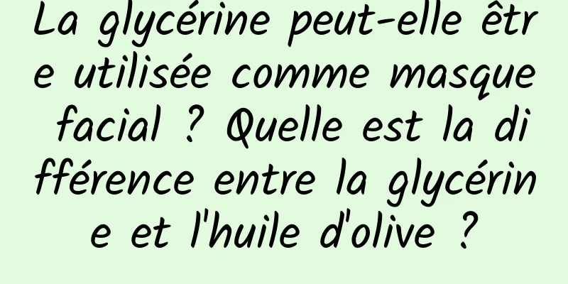 La glycérine peut-elle être utilisée comme masque facial ? Quelle est la différence entre la glycérine et l'huile d'olive ?