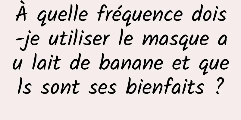 À quelle fréquence dois-je utiliser le masque au lait de banane et quels sont ses bienfaits ?