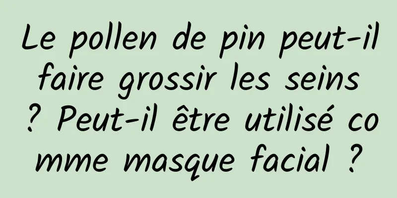 Le pollen de pin peut-il faire grossir les seins ? Peut-il être utilisé comme masque facial ?