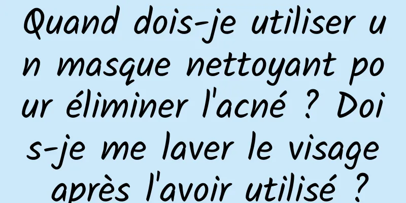 Quand dois-je utiliser un masque nettoyant pour éliminer l'acné ? Dois-je me laver le visage après l'avoir utilisé ?