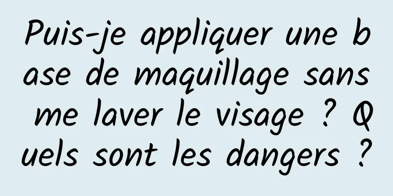 Puis-je appliquer une base de maquillage sans me laver le visage ? Quels sont les dangers ?