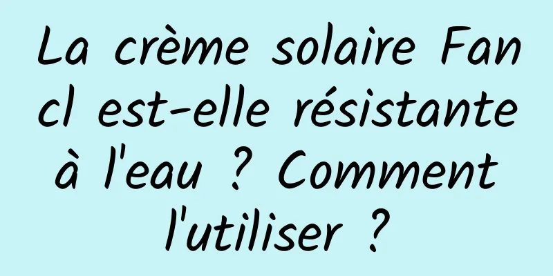 La crème solaire Fancl est-elle résistante à l'eau ? Comment l'utiliser ?