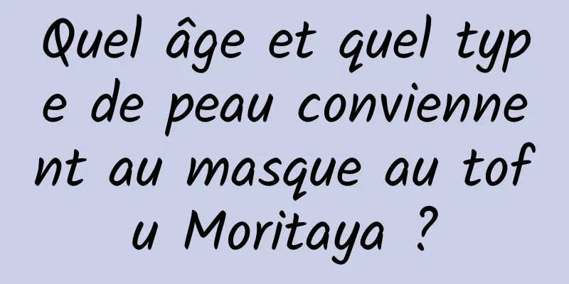 Quel âge et quel type de peau conviennent au masque au tofu Moritaya ?