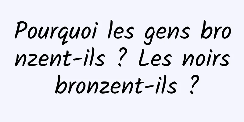 Pourquoi les gens bronzent-ils ? Les noirs bronzent-ils ?