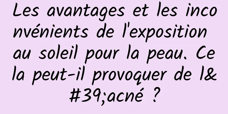 Les avantages et les inconvénients de l'exposition au soleil pour la peau. Cela peut-il provoquer de l'acné ?
