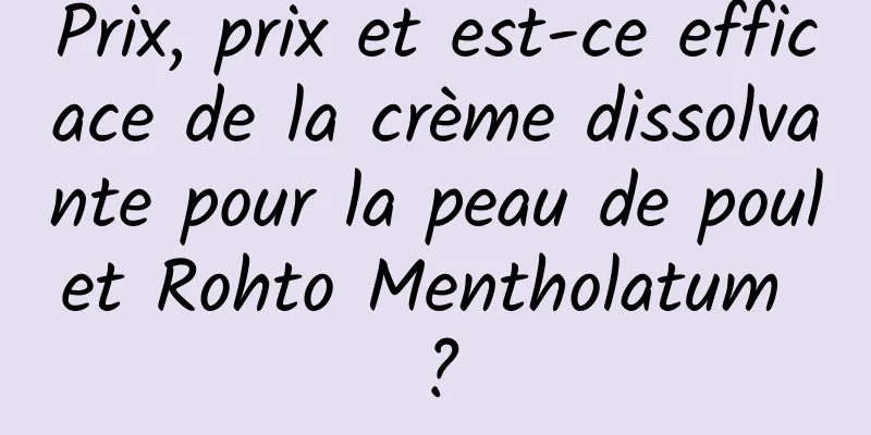 Prix, prix et est-ce efficace de la crème dissolvante pour la peau de poulet Rohto Mentholatum ?