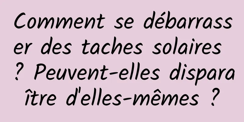 Comment se débarrasser des taches solaires ? Peuvent-elles disparaître d'elles-mêmes ?