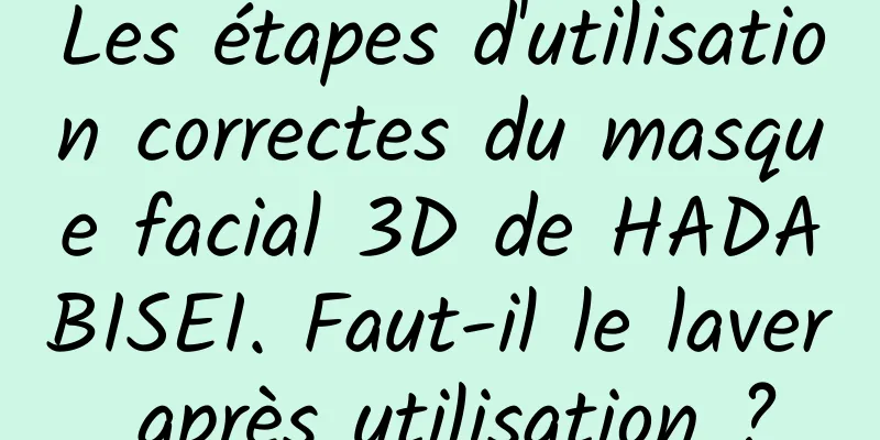 Les étapes d'utilisation correctes du masque facial 3D de HADABISEI. Faut-il le laver après utilisation ?