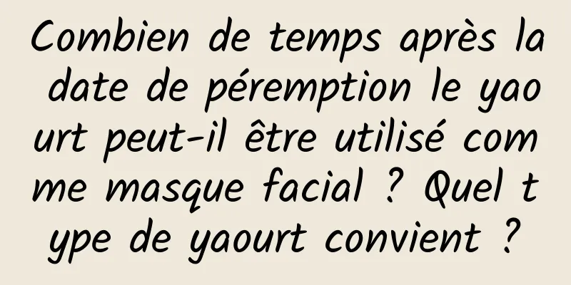 Combien de temps après la date de péremption le yaourt peut-il être utilisé comme masque facial ? Quel type de yaourt convient ?