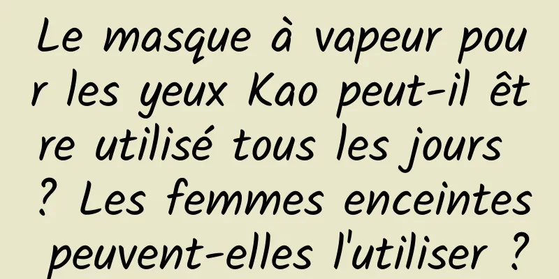 Le masque à vapeur pour les yeux Kao peut-il être utilisé tous les jours ? Les femmes enceintes peuvent-elles l'utiliser ?