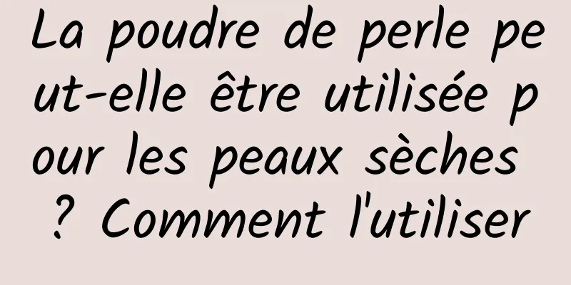 La poudre de perle peut-elle être utilisée pour les peaux sèches ? Comment l'utiliser