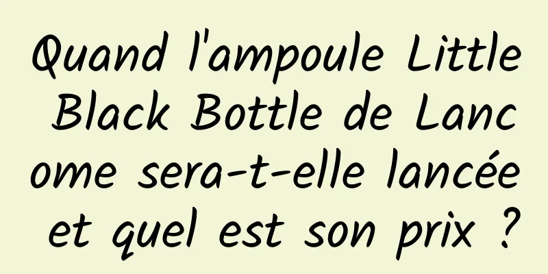 Quand l'ampoule Little Black Bottle de Lancome sera-t-elle lancée et quel est son prix ?