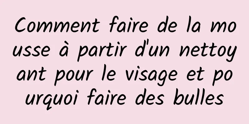 Comment faire de la mousse à partir d'un nettoyant pour le visage et pourquoi faire des bulles