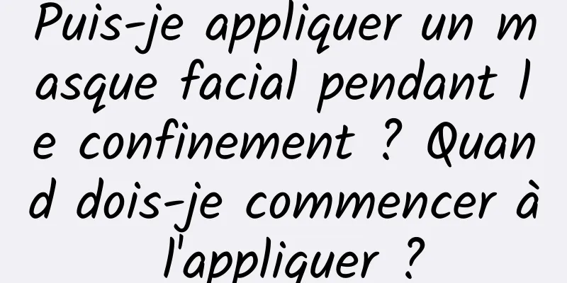 Puis-je appliquer un masque facial pendant le confinement ? Quand dois-je commencer à l'appliquer ?