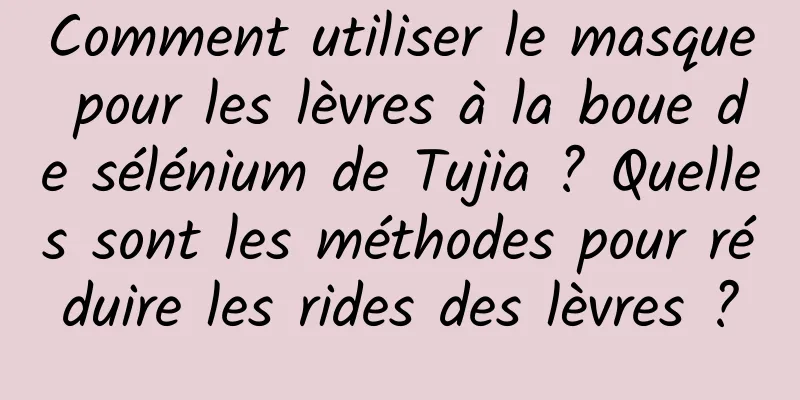 Comment utiliser le masque pour les lèvres à la boue de sélénium de Tujia ? Quelles sont les méthodes pour réduire les rides des lèvres ?