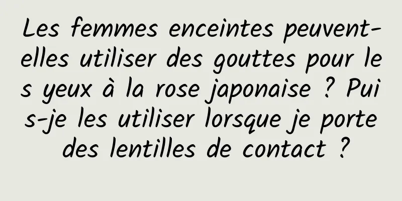 Les femmes enceintes peuvent-elles utiliser des gouttes pour les yeux à la rose japonaise ? Puis-je les utiliser lorsque je porte des lentilles de contact ?