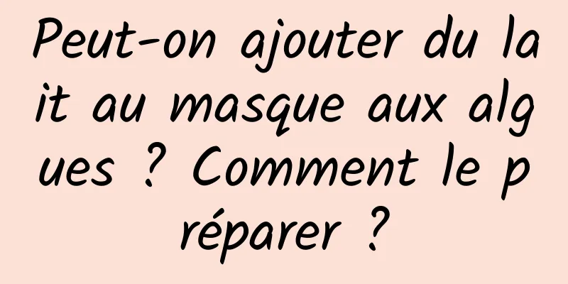 Peut-on ajouter du lait au masque aux algues ? Comment le préparer ?