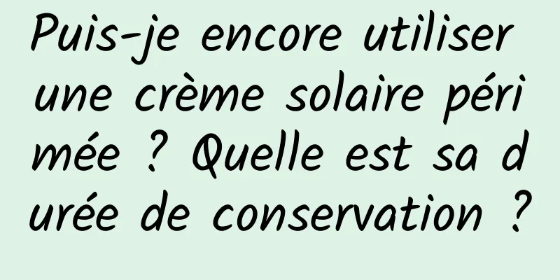 Puis-je encore utiliser une crème solaire périmée ? Quelle est sa durée de conservation ?