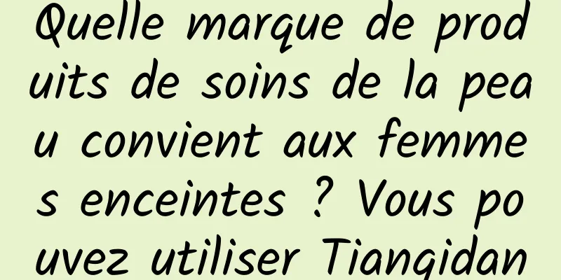 Quelle marque de produits de soins de la peau convient aux femmes enceintes ? Vous pouvez utiliser Tianqidan