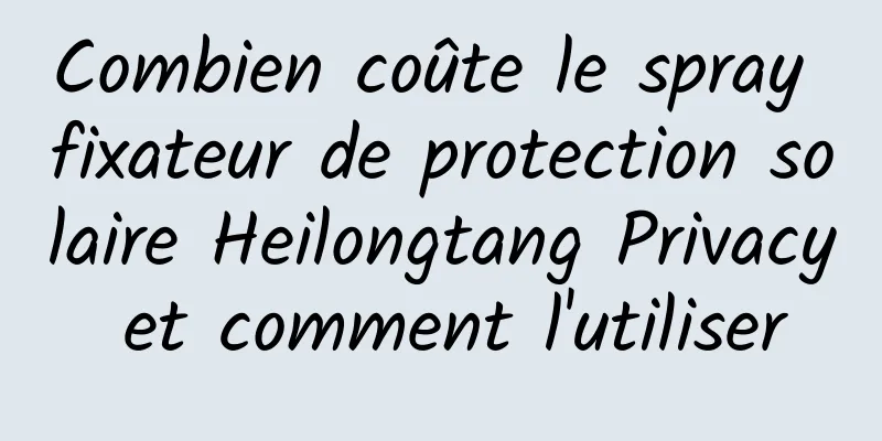 Combien coûte le spray fixateur de protection solaire Heilongtang Privacy et comment l'utiliser