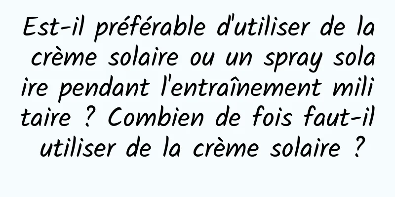 Est-il préférable d'utiliser de la crème solaire ou un spray solaire pendant l'entraînement militaire ? Combien de fois faut-il utiliser de la crème solaire ?