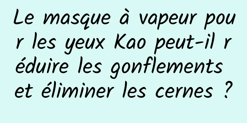 Le masque à vapeur pour les yeux Kao peut-il réduire les gonflements et éliminer les cernes ?