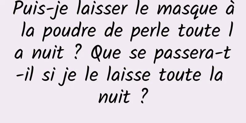 Puis-je laisser le masque à la poudre de perle toute la nuit ? Que se passera-t-il si je le laisse toute la nuit ?