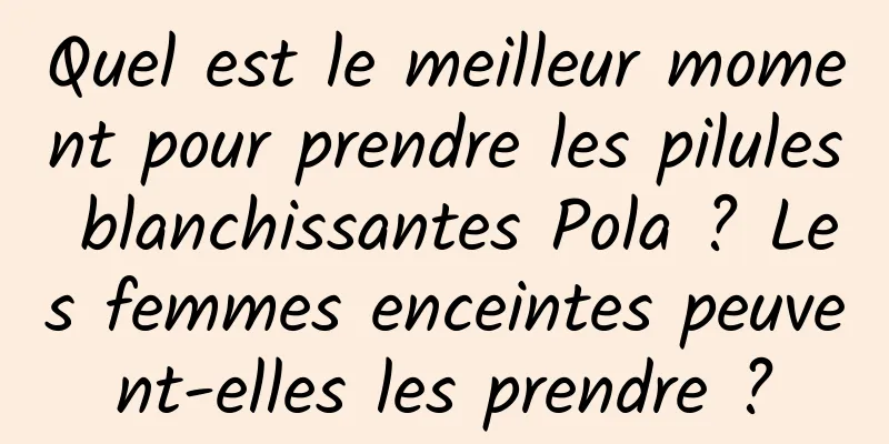 Quel est le meilleur moment pour prendre les pilules blanchissantes Pola ? Les femmes enceintes peuvent-elles les prendre ?
