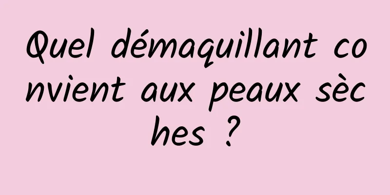 Quel démaquillant convient aux peaux sèches ?