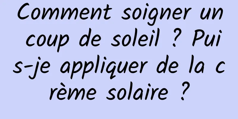 Comment soigner un coup de soleil ? Puis-je appliquer de la crème solaire ?