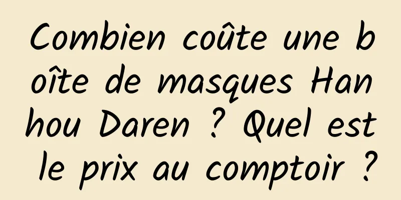 Combien coûte une boîte de masques Hanhou Daren ? Quel est le prix au comptoir ?