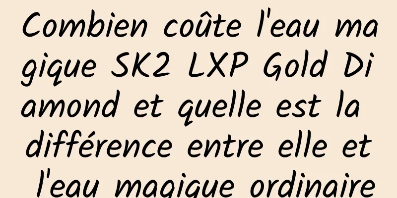 Combien coûte l'eau magique SK2 LXP Gold Diamond et quelle est la différence entre elle et l'eau magique ordinaire