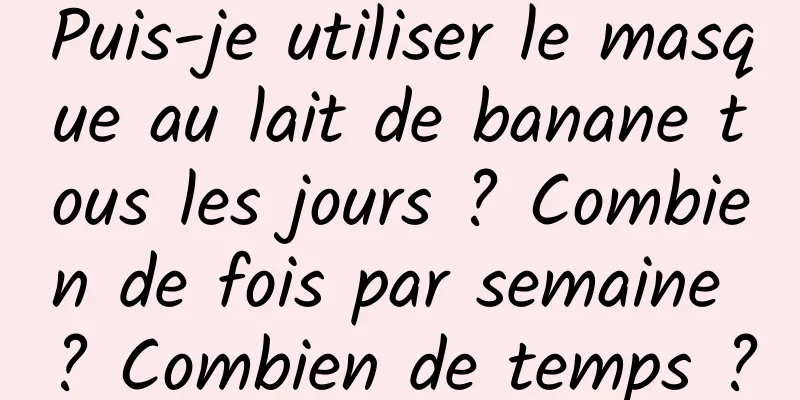 Puis-je utiliser le masque au lait de banane tous les jours ? Combien de fois par semaine ? Combien de temps ?