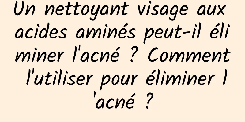 Un nettoyant visage aux acides aminés peut-il éliminer l'acné ? Comment l'utiliser pour éliminer l'acné ?
