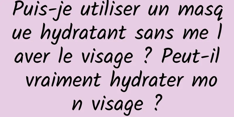 Puis-je utiliser un masque hydratant sans me laver le visage ? Peut-il vraiment hydrater mon visage ?
