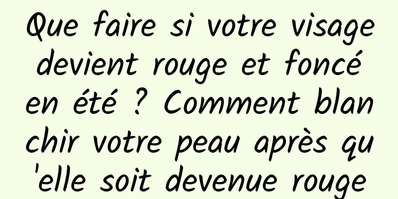 Que faire si votre visage devient rouge et foncé en été ? Comment blanchir votre peau après qu'elle soit devenue rouge