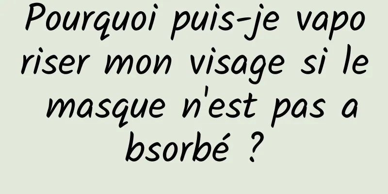 Pourquoi puis-je vaporiser mon visage si le masque n'est pas absorbé ?
