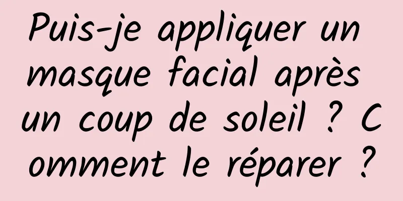 Puis-je appliquer un masque facial après un coup de soleil ? Comment le réparer ?