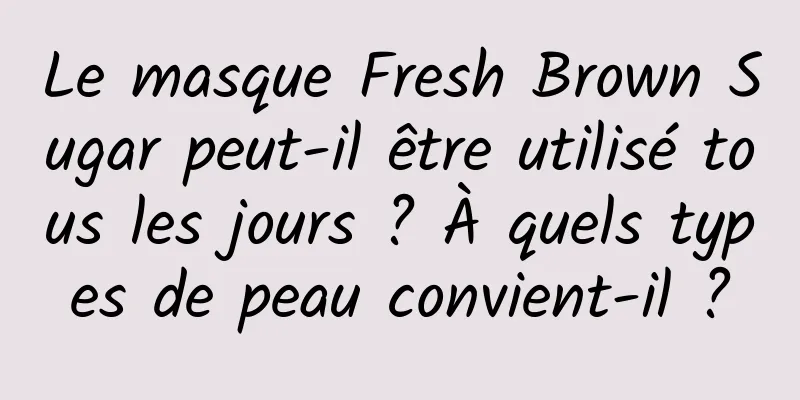 Le masque Fresh Brown Sugar peut-il être utilisé tous les jours ? À quels types de peau convient-il ?