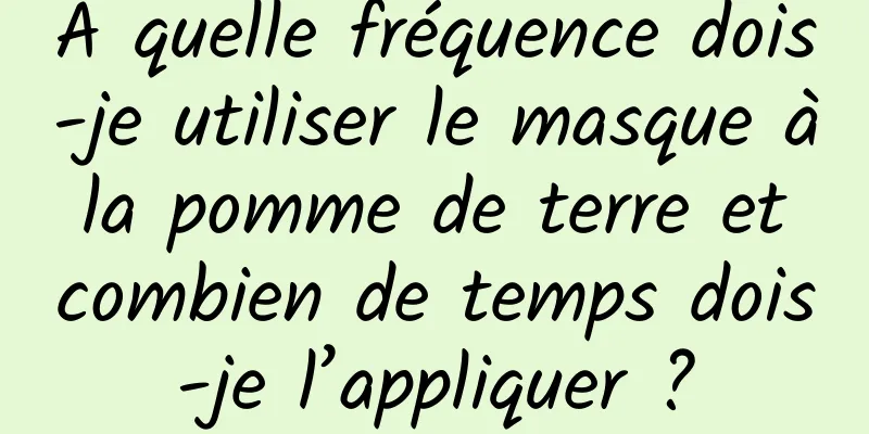 À quelle fréquence dois-je utiliser le masque à la pomme de terre et combien de temps dois-je l’appliquer ?